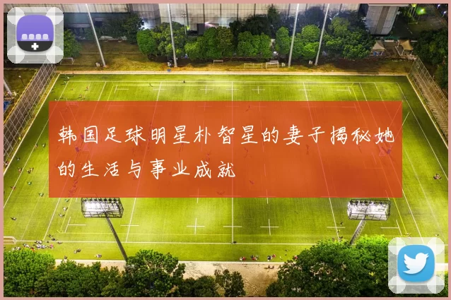 韩国足球明星朴智星的妻子揭秘她的生活与事业成就