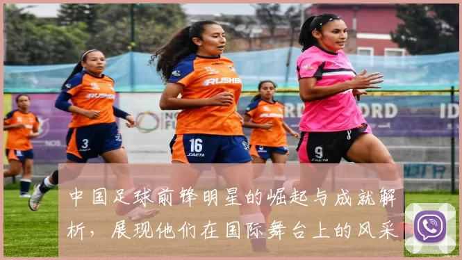 中国足球前锋明星的崛起与成就解析，展现他们在国际舞台上的风采与影响力
