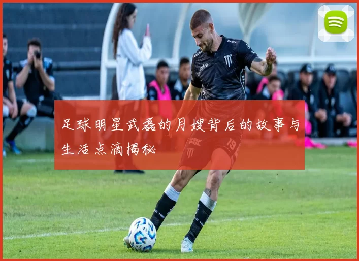 足球明星武磊的月嫂背后的故事与生活点滴揭秘