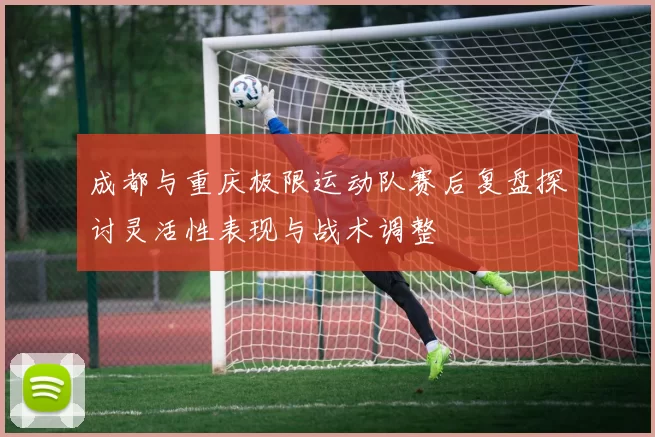 成都与重庆极限运动队赛后复盘探讨灵活性表现与战术调整