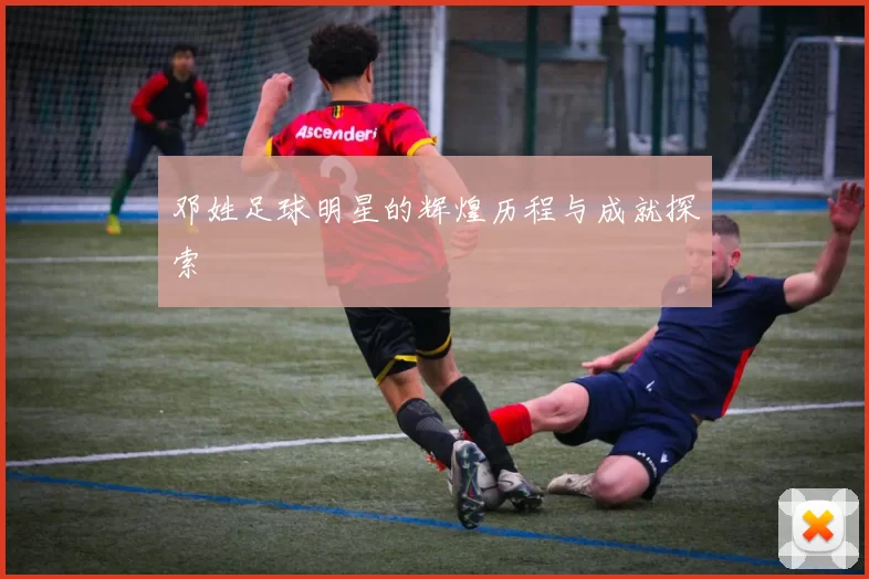 邓姓足球明星的辉煌历程与成就探索