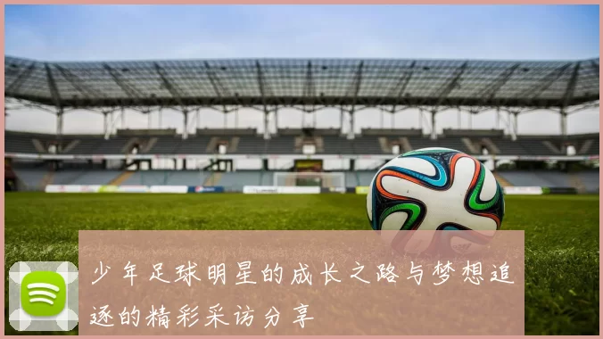 少年足球明星的成长之路与梦想追逐的精彩采访分享