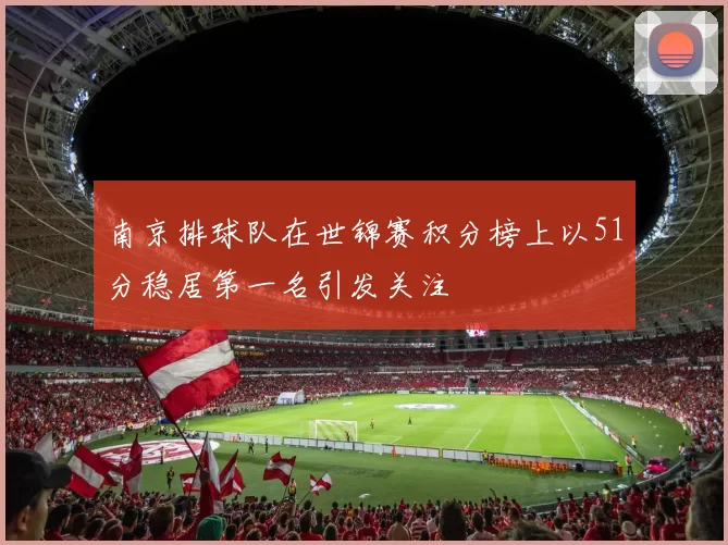 南京排球队在世锦赛积分榜上以51分稳居第一名引发关注