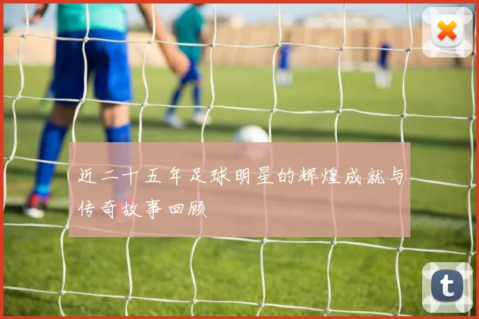 近二十五年足球明星的辉煌成就与传奇故事回顾