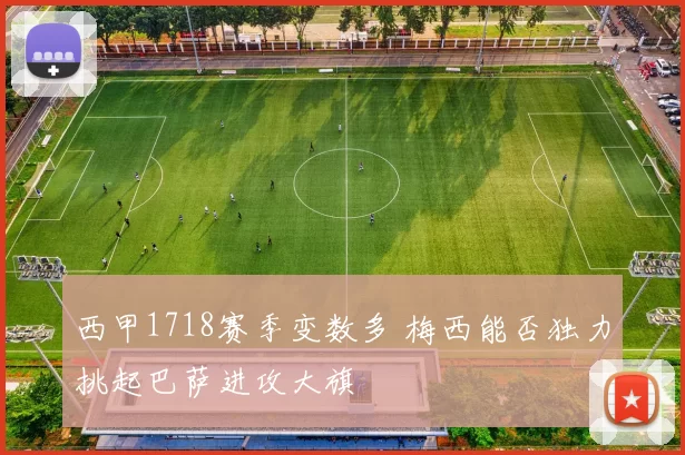 西甲1718赛季变数多 梅西能否独力挑起巴萨进攻大旗
