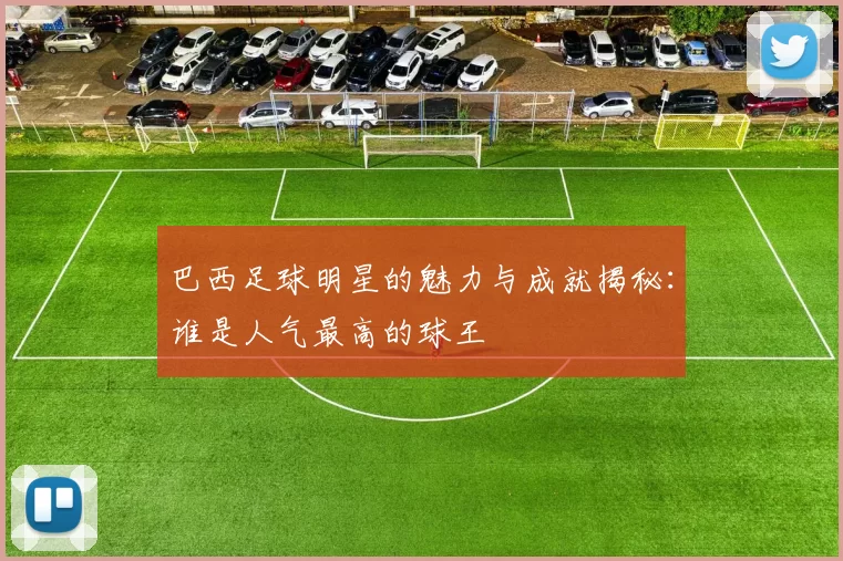 巴西足球明星的魅力与成就揭秘：谁是人气最高的球王