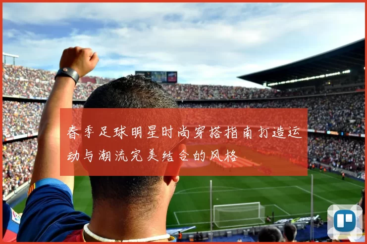 春季足球明星时尚穿搭指南打造运动与潮流完美结合的风格