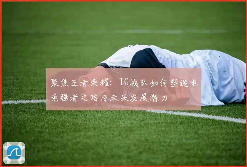 聚焦王者荣耀：IG战队如何塑造电竞强者之路与未来发展潜力
