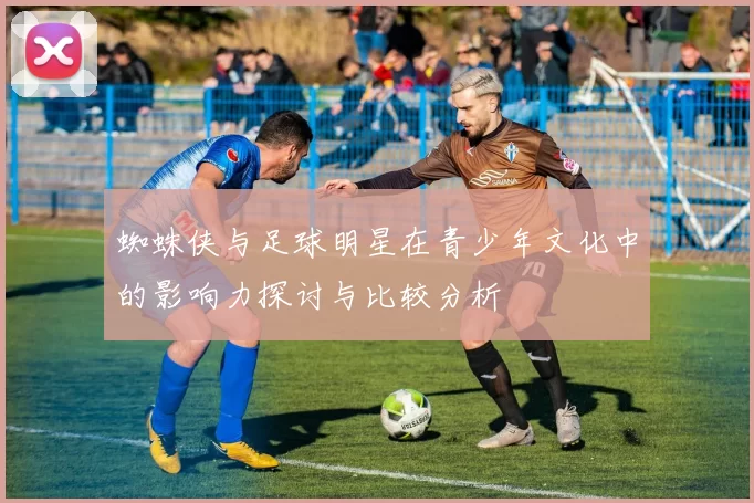 蜘蛛侠与足球明星在青少年文化中的影响力探讨与比较分析