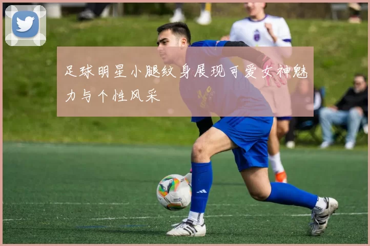 足球明星小腿纹身展现可爱女神魅力与个性风采