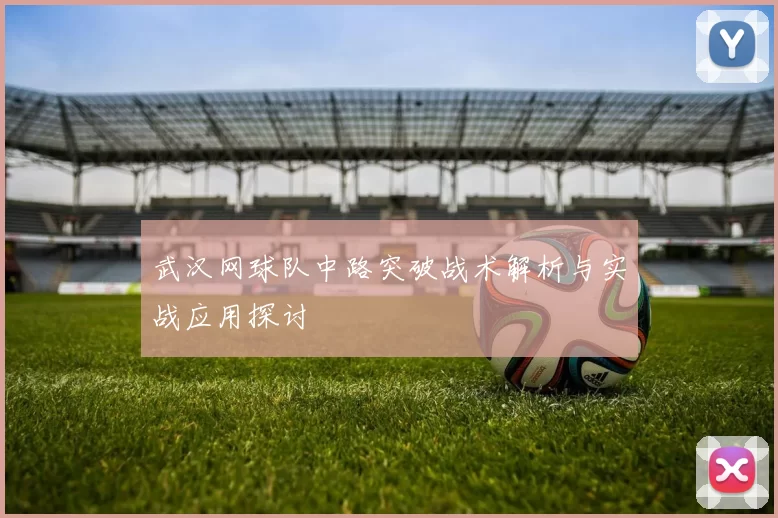 武汉网球队中路突破战术解析与实战应用探讨