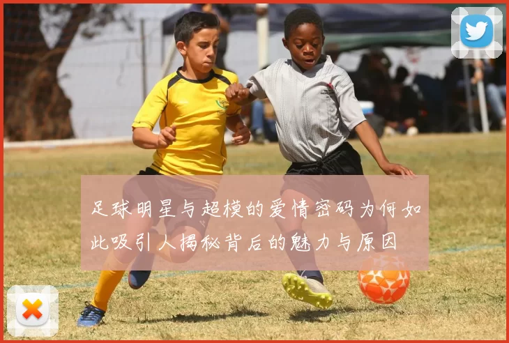 足球明星与超模的爱情密码为何如此吸引人揭秘背后的魅力与原因