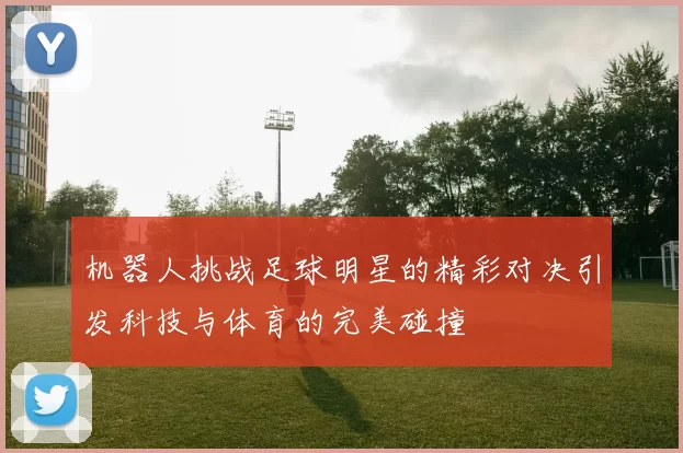 机器人挑战足球明星的精彩对决引发科技与体育的完美碰撞