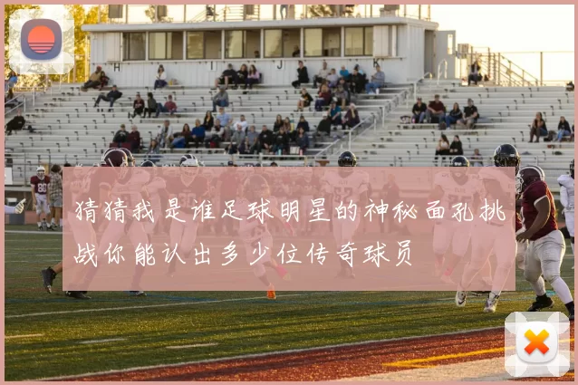 猜猜我是谁足球明星的神秘面孔挑战你能认出多少位传奇球员