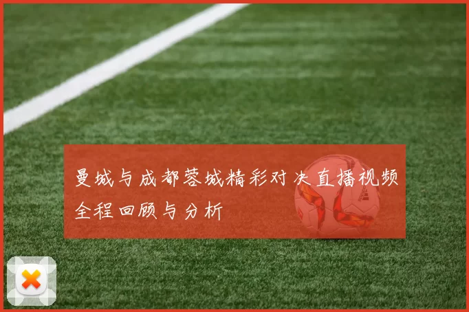 曼城与成都蓉城精彩对决直播视频全程回顾与分析