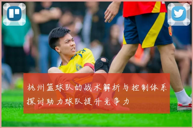 杭州篮球队的战术解析与控制体系探讨助力球队提升竞争力