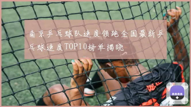 南京乒乓球队速度领跑全国最新乒乓球速度TOP10榜单揭晓