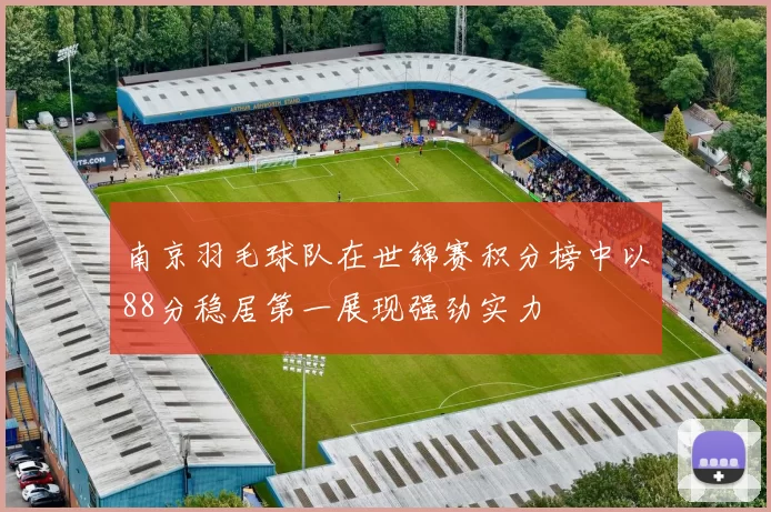 南京羽毛球队在世锦赛积分榜中以88分稳居第一展现强劲实力