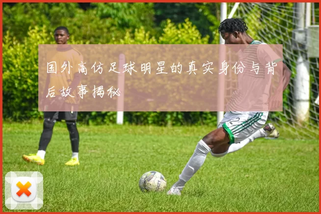 国外高仿足球明星的真实身份与背后故事揭秘