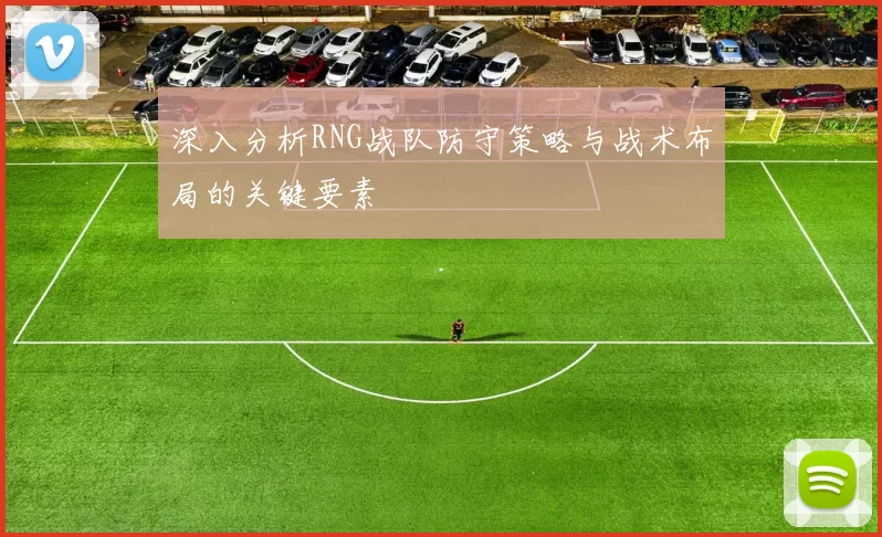 深入分析RNG战队防守策略与战术布局的关键要素