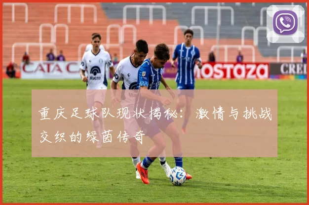 重庆足球队现状揭秘：激情与挑战交织的绿茵传奇