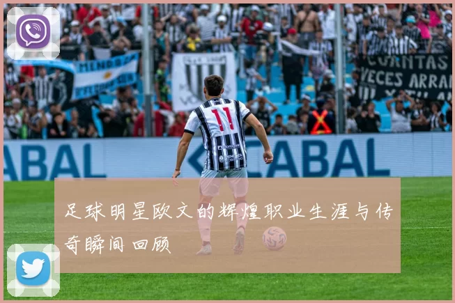 足球明星欧文的辉煌职业生涯与传奇瞬间回顾