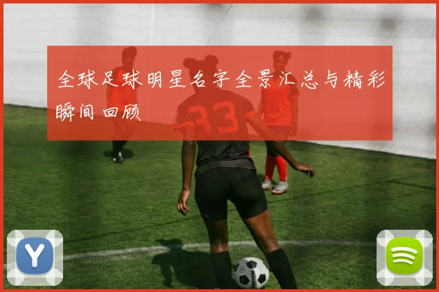 全球足球明星名字全景汇总与精彩瞬间回顾