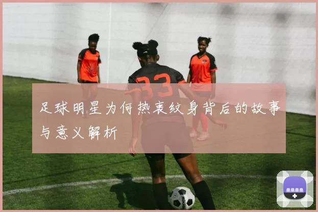 足球明星为何热衷纹身背后的故事与意义解析