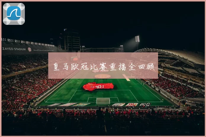 皇马欧冠比赛重播全回顾