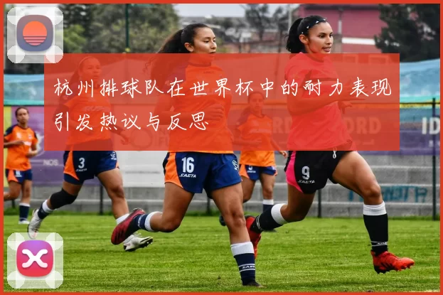 杭州排球队在世界杯中的耐力表现引发热议与反思
