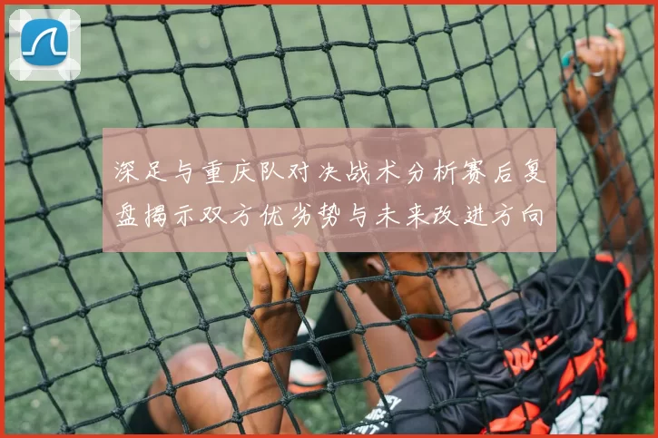 深足与重庆队对决战术分析赛后复盘揭示双方优劣势与未来改进方向