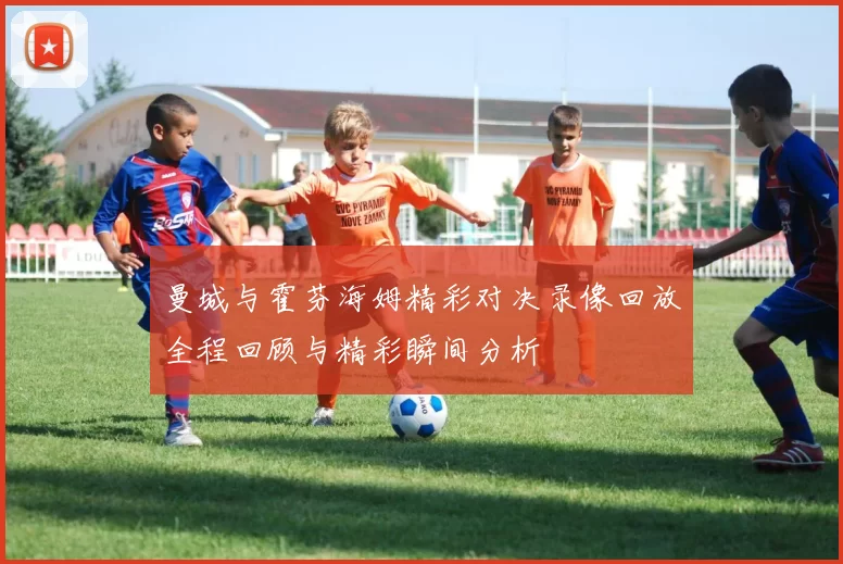 曼城与霍芬海姆精彩对决录像回放全程回顾与精彩瞬间分析