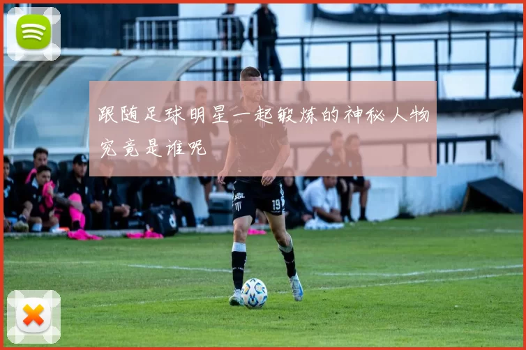 跟随足球明星一起锻炼的神秘人物究竟是谁呢
