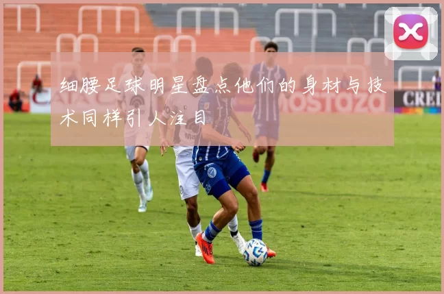 细腰足球明星盘点他们的身材与技术同样引人注目