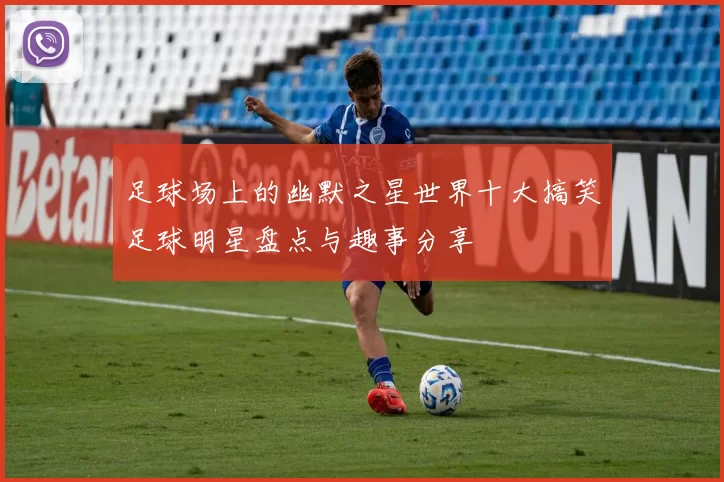 足球场上的幽默之星世界十大搞笑足球明星盘点与趣事分享