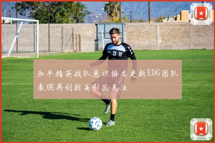 和平精英战队意识排名更新EDG团队表现再创新高引发关注