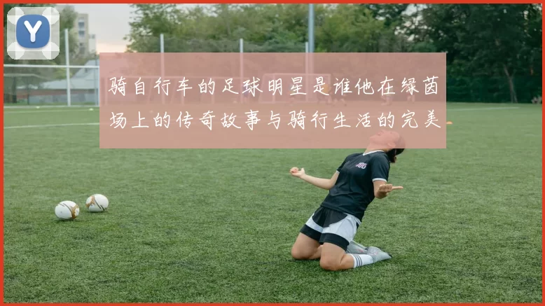 骑自行车的足球明星是谁他在绿茵场上的传奇故事与骑行生活的完美结合