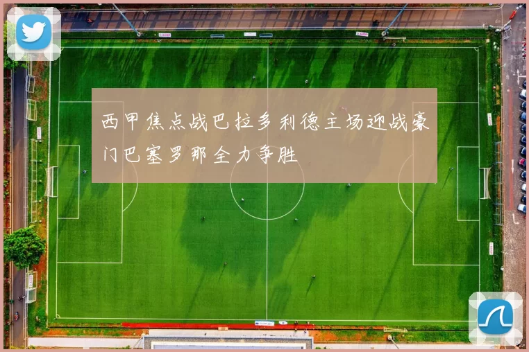 西甲焦点战巴拉多利德主场迎战豪门巴塞罗那全力争胜