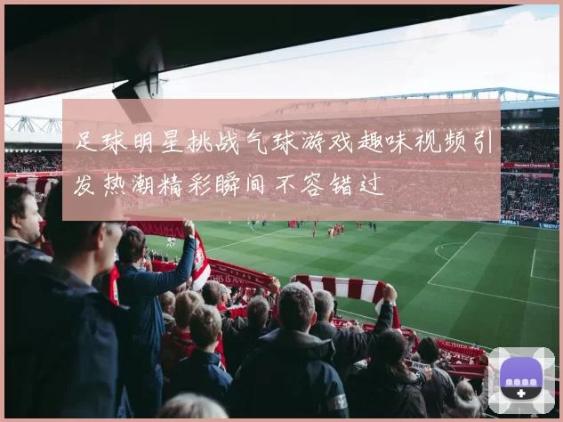 足球明星挑战气球游戏趣味视频引发热潮精彩瞬间不容错过