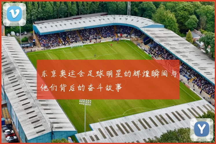 东京奥运会足球明星的辉煌瞬间与他们背后的奋斗故事