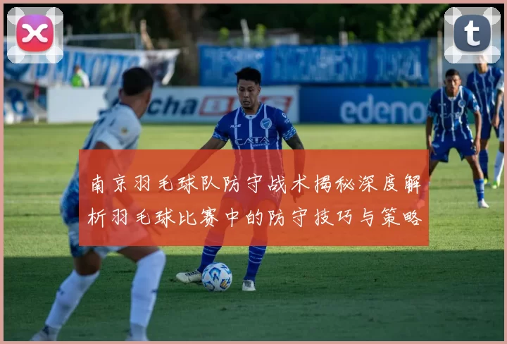 南京羽毛球队防守战术揭秘深度解析羽毛球比赛中的防守技巧与策略
