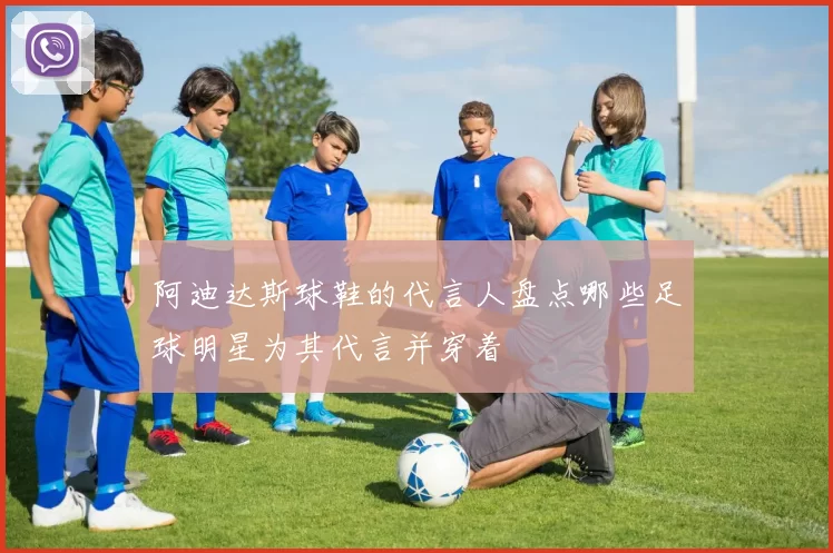 阿迪达斯球鞋的代言人盘点哪些足球明星为其代言并穿着