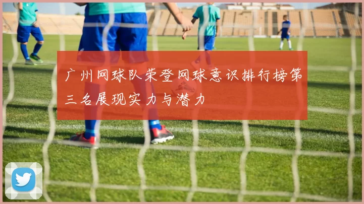 广州网球队荣登网球意识排行榜第三名展现实力与潜力