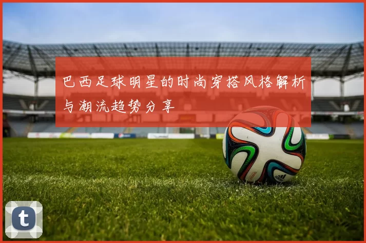 巴西足球明星的时尚穿搭风格解析与潮流趋势分享