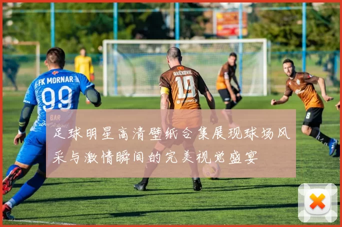 足球明星高清壁纸合集展现球场风采与激情瞬间的完美视觉盛宴