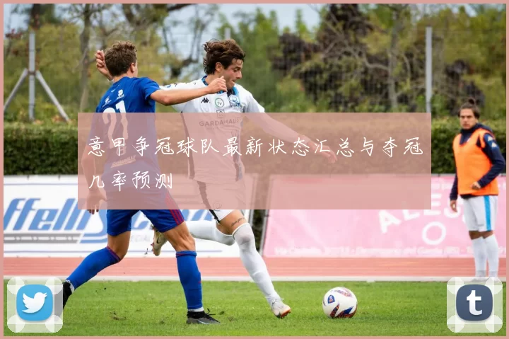 意甲争冠球队最新状态汇总与夺冠几率预测
