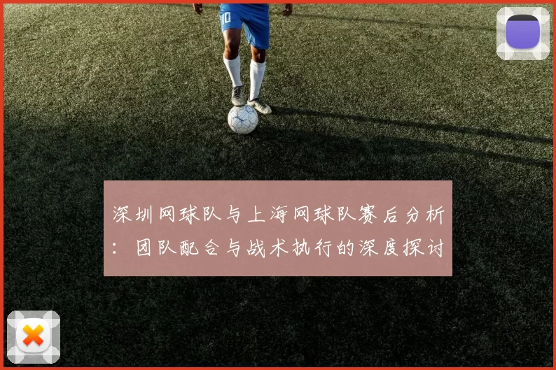 深圳网球队与上海网球队赛后分析：团队配合与战术执行的深度探讨