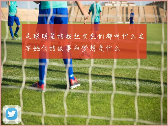 足球明星的粉丝女生们都叫什么名字她们的故事和梦想是什么