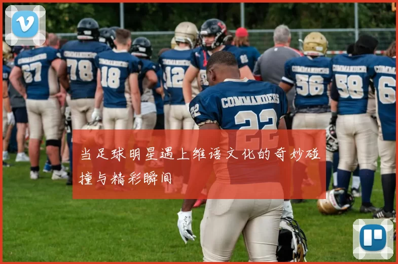 当足球明星遇上维语文化的奇妙碰撞与精彩瞬间