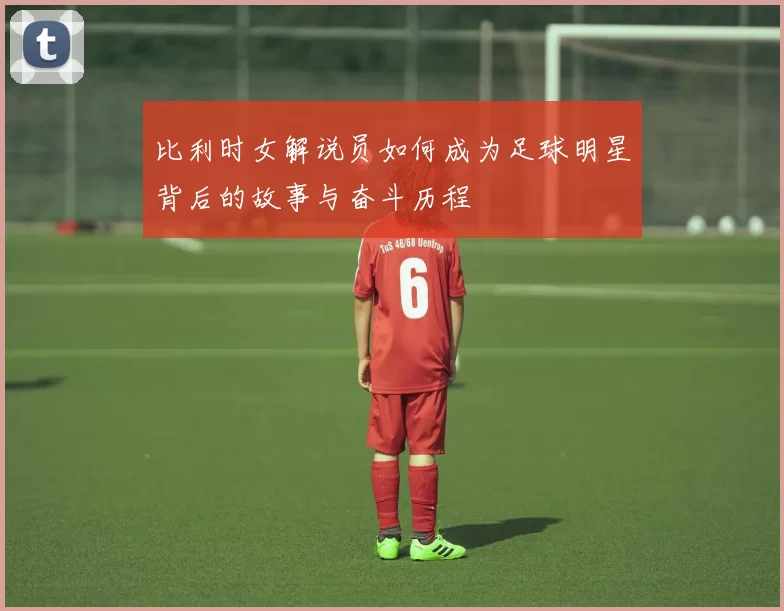 比利时女解说员如何成为足球明星背后的故事与奋斗历程